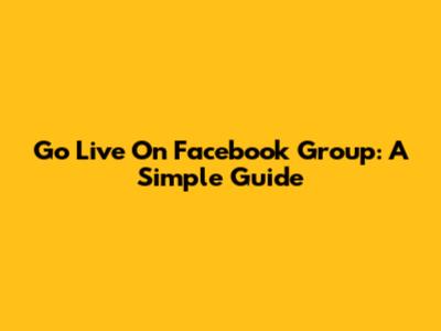 Go Live On Facebook Group: A Simple Guide