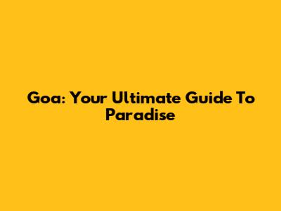 Goa: Your Ultimate Guide To Paradise