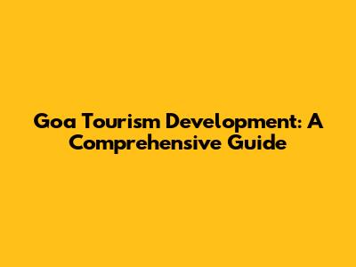 Goa Tourism Development: A Comprehensive Guide