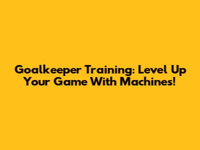 Goalkeeper Training: Level Up Your Game With Machines!