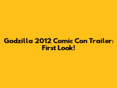 Godzilla 2012 Comic Con Trailer: First Look!
