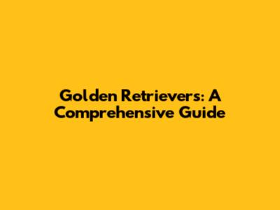 Golden Retrievers: A Comprehensive Guide