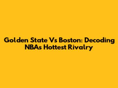 Golden State Vs Boston: Decoding NBA's Hottest Rivalry