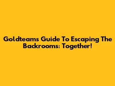 Goldteam's Guide To Escaping The Backrooms: Together!