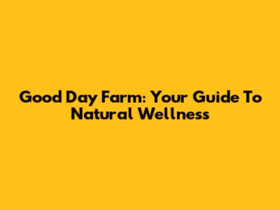 Good Day Farm: Your Guide To Natural Wellness