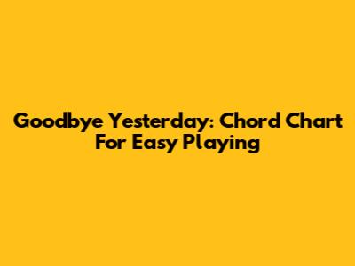 Goodbye Yesterday: Chord Chart For Easy Playing