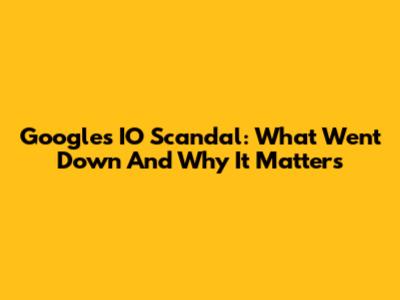 Google's IO Scandal: What Went Down And Why It Matters
