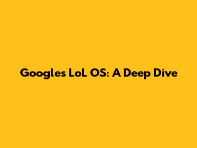 Google's LoL OS: A Deep Dive