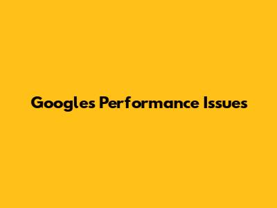 Google's Performance Issues