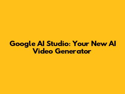 Google AI Studio: Your New AI Video Generator