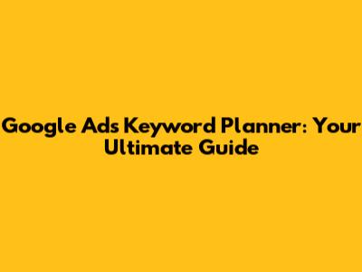Google Ads Keyword Planner: Your Ultimate Guide