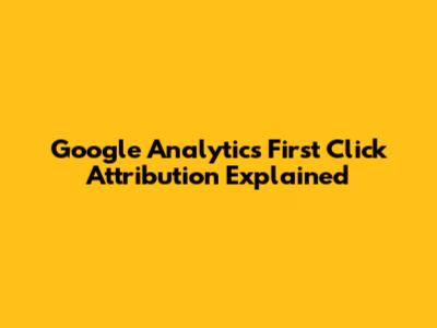 Google Analytics First Click Attribution Explained