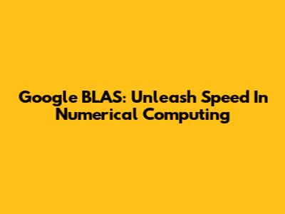 Google BLAS: Unleash Speed In Numerical Computing