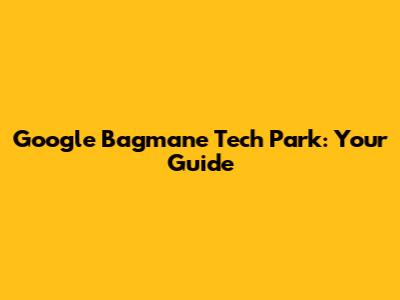 Google Bagmane Tech Park: Your Guide