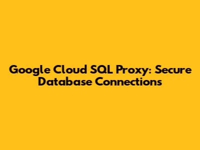 Google Cloud SQL Proxy: Secure Database Connections