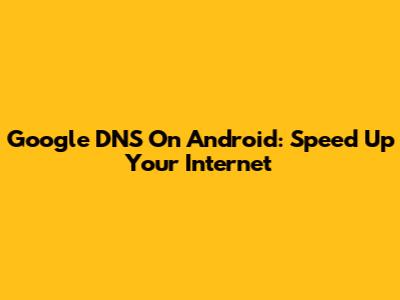 Google DNS On Android: Speed Up Your Internet