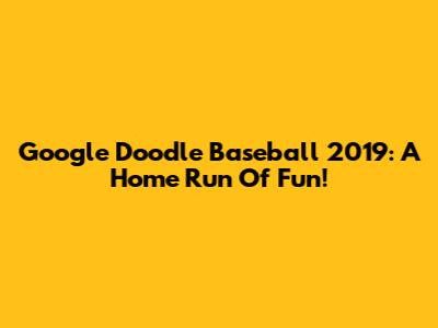 Google Doodle Baseball 2019: A Home Run Of Fun!
