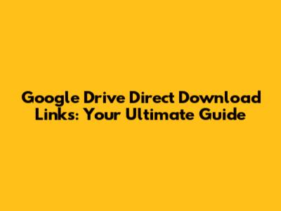 Google Drive Direct Download Links: Your Ultimate Guide
