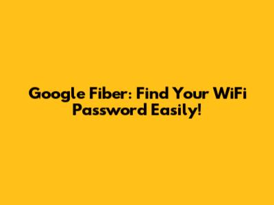 Google Fiber: Find Your WiFi Password Easily!