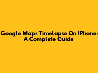 Google Maps Timelapse On IPhone: A Complete Guide
