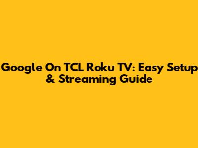 Google On TCL Roku TV: Easy Setup & Streaming Guide