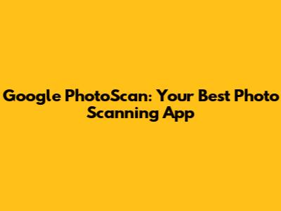 Google PhotoScan: Your Best Photo Scanning App