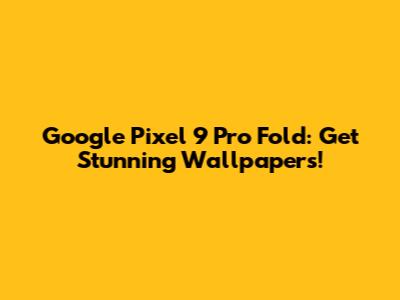 Google Pixel 9 Pro Fold: Get Stunning Wallpapers!