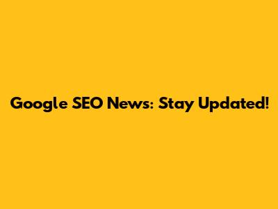 Google SEO News: Stay Updated!