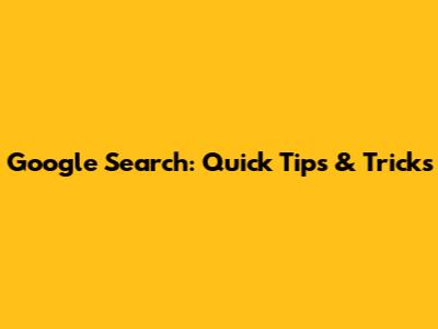 Google Search: Quick Tips & Tricks