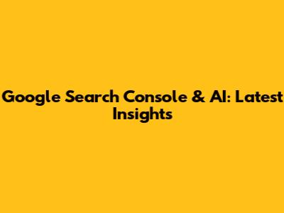 Google Search Console & AI: Latest Insights