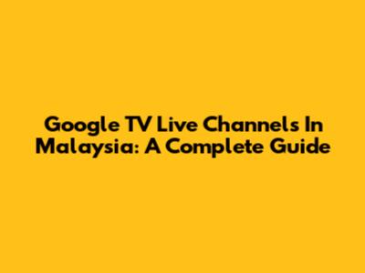 Google TV Live Channels In Malaysia: A Complete Guide