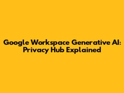 Google Workspace Generative AI: Privacy Hub Explained