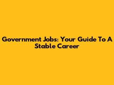 Government Jobs: Your Guide To A Stable Career