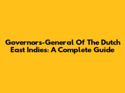 Governors-General Of The Dutch East Indies: A Complete Guide