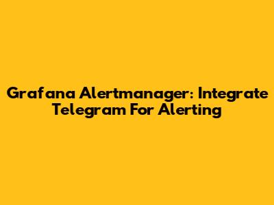 Grafana Alertmanager: Integrate Telegram For Alerting