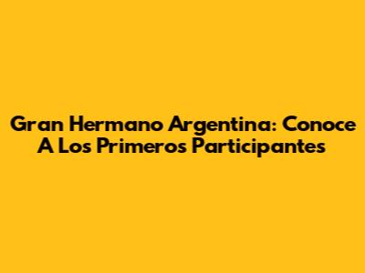 Gran Hermano Argentina: Conoce A Los Primeros Participantes