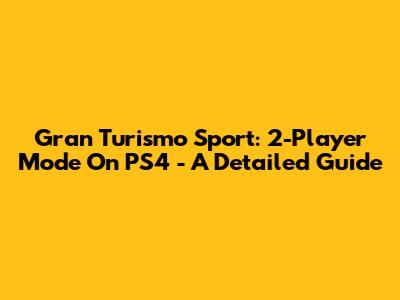Gran Turismo Sport: 2-Player Mode On PS4 - A Detailed Guide