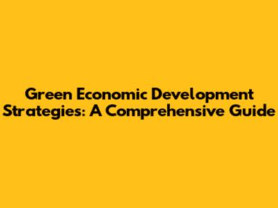 Green Economic Development Strategies: A Comprehensive Guide