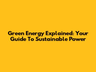 Green Energy Explained: Your Guide To Sustainable Power