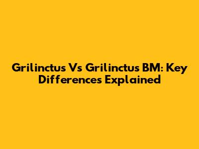 Grilinctus Vs Grilinctus BM: Key Differences Explained