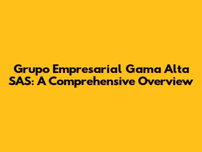 Grupo Empresarial Gama Alta SAS: A Comprehensive Overview