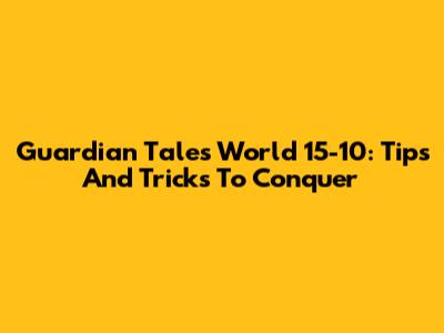 Guardian Tales World 15-10: Tips And Tricks To Conquer