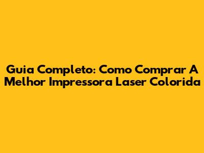 Guia Completo: Como Comprar A Melhor Impressora Laser Colorida