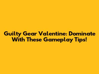 Guilty Gear Valentine: Dominate With These Gameplay Tips!