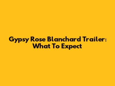 Gypsy Rose Blanchard Trailer: What To Expect