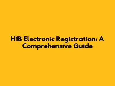H1B Electronic Registration: A Comprehensive Guide