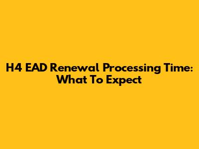 H4 EAD Renewal Processing Time: What To Expect