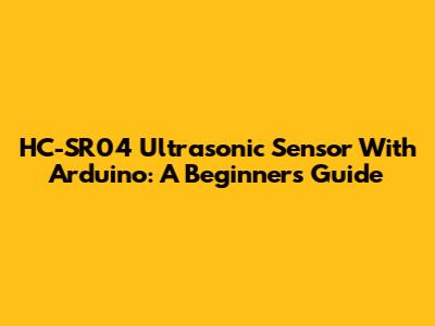 HC-SR04 Ultrasonic Sensor With Arduino: A Beginner's Guide