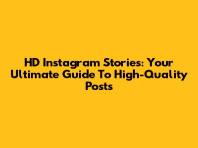 HD Instagram Stories: Your Ultimate Guide To High-Quality Posts