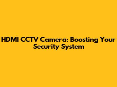HDMI CCTV Camera: Boosting Your Security System